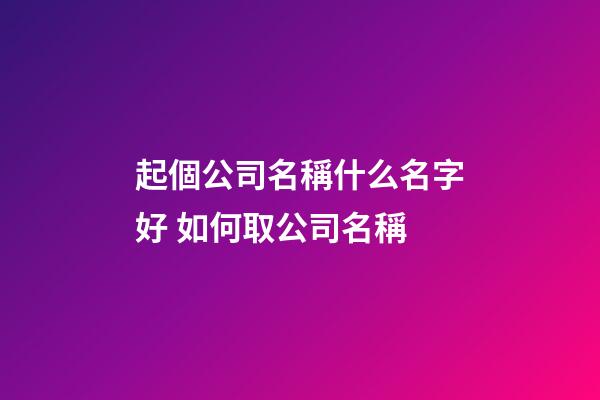 起個公司名稱什么名字好 如何取公司名稱